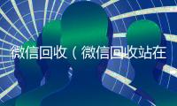 微信回收（微信回收站在哪找到聊天记录）